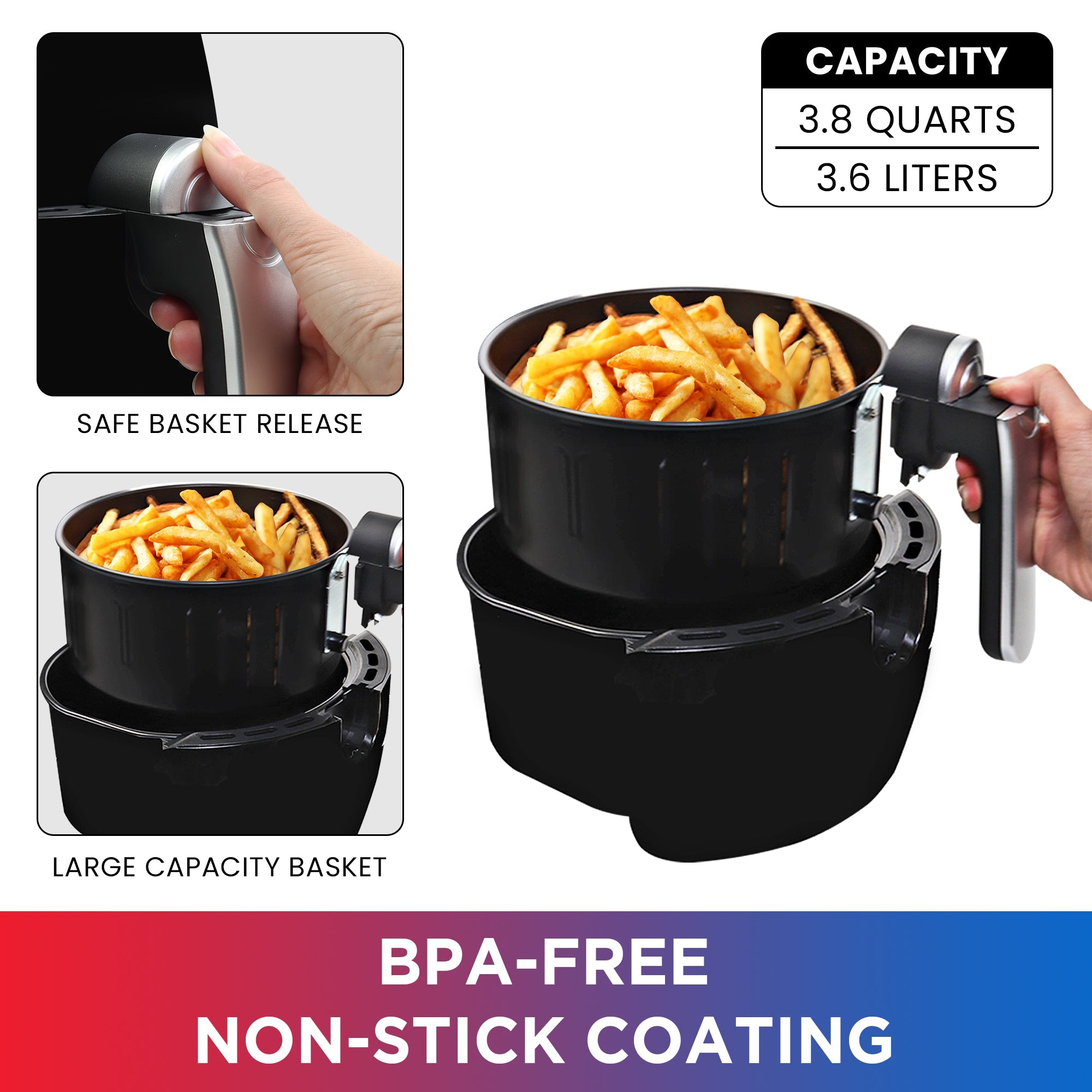 Product shot of a person's hand lifting the cooking basket, filled with French fries, out of the cooking drawer, on a white background. Two inset closeups show 1. A person's hand holding the handle and pressing the release, labeled, "Safe basket release" and 2. The cooking basket filled with fries, labeled, "Large capacity basket." Text inset above reads, "Capacity 3.8 quarts; 3.6 liters" and text below reads, "BPA-free non-stick coating"